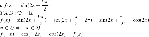 \\b. f(x)=\sin(2x+\frac{9\pi}{2})\\ TXD: \mathfrak{D}=\mathbb{R}\\ f(x)=\sin(2x+\frac{9\pi}{2})=\sin(2x+\frac{\pi}{2}+2\pi)=\sin(2x+\frac{\pi}{2})=\cos(2x)\\ x \in \mathfrak{D} \Rightarrow -x \in \mathfrak{D}\\ f(-x)=\cos(-2x)=cos(2x)=f(x)
