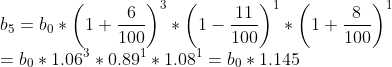 \\b_{5}=b_{0}*\left ( 1+\frac{6}{100} \right )^{3}*\left ( 1-\frac{11}{100} \right )^{1}*\left ( 1+\frac{8}{100} \right )^{1} \\=b_{0}*1.06^{3}*0.89^{1}*1.08^{1}=b_{0}*1.145
