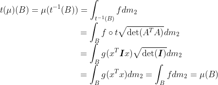 \\t(\mu)(B)=\mu(t^{-1}(B))=\int_{t^{-1}(B)} f dm_2 \\\text{ }\hspace{3.55cm}=\int_B f\circ t\sqrt{\det(A^TA)}dm_2 \\\text{ }\hspace{3.55cm}=\int_B g(x^T\textbf{\emph{I}}x)\sqrt{\det(\textbf{\emph{I}})}dm_2 \\\text{ }\hspace{3.55cm}=\int_B g(x^Tx)dm_2=\int_B f dm_2=\mu(B)