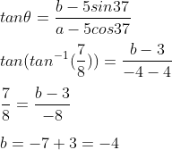 \\tan\theta=\frac{b-5sin37}{a-5cos37} \\ \\tan(tan^{^{-1}}(\frac{7}{8}))=\frac{b-3}{-4-4} \\ \\\frac{7}{8}=\frac{b-3}{-8} \\ \\b=-7+3=-4