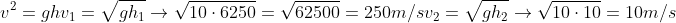 \v^2=gh\ v_1=sqrt{gh_1}
ightarrow sqrt{10cdot6250}=sqrt{62500}=250m/s\ v_2=sqrt{gh_2}
ightarrow sqrt{10cdot 10}=10m/s