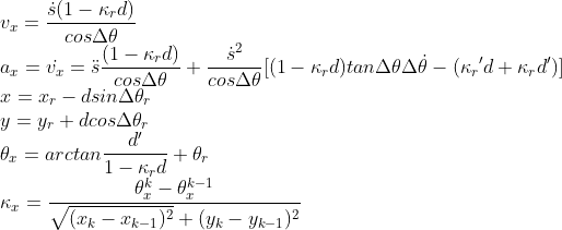\\v_x =\frac{\dot{s}(1-\kappa_rd)}{cos\Delta \theta} \\a_x=\dot{v_x}=\ddot{s}\frac{(1-\kappa_rd)}{cos\Delta \theta}+\frac{\dot{s}^2}{cos\Delta\theta}[(1-\kappa_rd)tan\Delta\theta\Delta\dot{\theta}-({\kappa_r}'d+\kappa_r{d}')] \\x = x_r - dsin\Delta\theta_r \\y = y_r + dcos\Delta\theta_r \\\theta_x = arctan\frac{​{d}'}{1-\kappa_rd}+\theta_r \\\kappa_x =\frac{\theta_x^k-\theta_x^{k-1}}{\sqrt{(x_k-x_{k-1})^2}+(y_k-y_{k-1})^2}