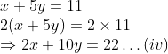 \\x + 5y = 11 \\2(x + 5y) = 2 \times 11 \\ \Rightarrow 2x + 10y = 22 \ldots (iv)