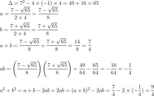 \Delta = 7^{2}- 4\times \left (-1 \right )\times 4=49+16=65\\ a=\frac{7-\sqrt{65}}{2\times 4}=\frac{7-\sqrt{65}}{8}\\\\ b= \frac{7+\sqrt{65}}{2\times 4}=\frac{7+\sqrt{65}}{8}\\ \\ a+b= \frac{7-\sqrt{65}}{8}+ \frac{7+\sqrt{65}}{8}=\frac{14}{8}=\frac{7}{4}\ \\ \\ \\ \ ab=\left ( \frac{7-\sqrt{65}}{8} \right )\left (\frac{7+\sqrt{65}}{8} \right )=\frac{49}{64}-\frac{65}{64}=-\frac{16}{64}=-\frac{1}{4}\\ \\ \\ a^{2}+b^{2}= a +b -2ab +2ab = (a+b)^{2}-2ab=\frac{7}{4}-2\times (-\frac{1}{4})=\frac{9}{4}
