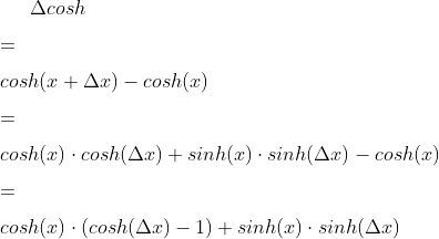 \Delta cosh \vspace{0.25cm} \\= \vspace{0.25cm} \\cosh(x+\Delta x)-cosh(x) \vspace{0.25cm} \\= \vspace{0.25cm} \\cosh(x) \cdot cosh(\Delta x) + sinh(x) \cdot sinh(\Delta x)-cosh(x) \vspace{0.25cm} \\= \vspace{0.25cm} \\cosh(x) \cdot (cosh(\Delta x)-1)+sinh(x)\cdot sinh(\Delta x)