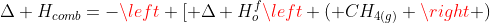 Delta H_{comb}=-left [ Delta H_{o}^{f}left ( CH_{4(g)} ight )+2Delta H_{o}^{f}left ( O_{2(g)} ight ) ight ]+left [ Delta H_{o}^{f}left ( CO_{2(g)} ight )+2Delta H_{o}^{f}left ( H_2O_{(g)} ight ) ight ]