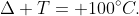 Delta T= 100^{circ}C.