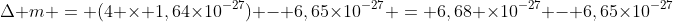 Delta m = (4 	imes 1,64	imes10^{-27}) - 6,65	imes10^{-27} = 6,68 	imes10^{-27} - 6,65	imes10^{-27}