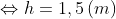 \Leftrightarrow h=1,5\left ( m \right )
