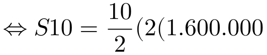 \Leftrightarrow S10=\frac{10}{2}(2(1.600.000)+(10-1)200.000)