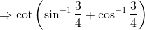 \Rightarrow \cot\left (\sin^{-1}\frac{3}{4}+ \cos^{-1}\frac{3}{4} \right )