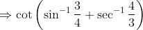 \Rightarrow \cot\left (\sin^{-1}\frac{3}{4}+ \sec^{-1}\frac{4}{3} \right )