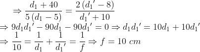 \Rightarrow \frac{{{d}_{1}}+40}{5\left( {{d}_{1}}-5 \right)}=\frac{2\left( {{d}_{1}}^{\prime }-8 \right)}{{{d}_{1}}^{\prime }+10}\\ \Rightarrow 9{{d}_{1}}{{d}_{1}}^{\prime }-90{{d}_{1}}-90{{d}_{1}}^{\prime }=0\Rightarrow {{d}_{1}}{{d}_{1}}^{\prime }=10{{d}_{1}}+10{{d}_{1}}^{\prime }\\\Rightarrow \frac{1}{10}=\frac{1}{{{d}_{1}}}+\frac{1}{{{d}_{1}}^{\prime }}=\frac{1}{f}\Rightarrow f=10\,\,cm