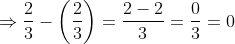 Rightarrow frac{2}{3}-left(frac{2}{3}right)=frac{2-2}{3}=frac{0}{3}=0
