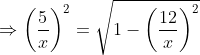 \Rightarrow \left ( \frac{5}{x}\right )^{2} =\sqrt{1-\left ( \frac{12}{x} \right )^{2}}