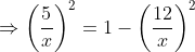 \Rightarrow \left ( \frac{5}{x}\right )^{2} =1-\left ( \frac{12}{x} \right )^{2}