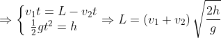 \Rightarrow \left\{ \begin{matrix} {{v}_{1}}t=L-{{v}_{2}}t \\ \frac{1}{2}g{{t}^{2}}=h\,\,\,\,\,\,\, \\ \end{matrix} \right.\Rightarrow L=\left( {{v}_{1}}+{{v}_{2}} \right)\sqrt{\frac{2h}{g}}
