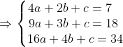 \Rightarrow \left\{\begin{matrix} 4a +2b+c=7 \phantom{...} \\9a+3b+c=18\phantom{.} \\ 16a+4b+c=34 \end{matrix}\right.