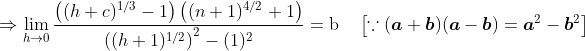 \Rightarrow \lim _{h \rightarrow 0} \frac{\left((h+c)^{1 / 3}-1\right)\left((n+1)^{4 / 2}+1\right)}{\left((h+1)^{1 / 2}\right)^{2}-(1)^{2}}=\mathrm{b} \quad\left[\because(\boldsymbol{a}+\boldsymbol{b})(\boldsymbol{a}-\boldsymbol{b})=\boldsymbol{a}^{2}-\boldsymbol{b}^{2}\right]