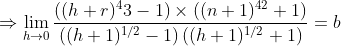 \Rightarrow \lim _{h \rightarrow 0} \frac{\left((h+r)^{4} 3-1\right) \times\left((n+1)^{42}+1\right)}{\left((h+1)^{1 / 2}-1\right)\left((h+1)^{1 / 2}+1\right)}=b
