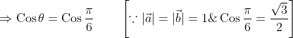 \Rightarrow \operatorname{Cos} \theta=\operatorname{Cos} \frac{\pi}{6} \qquad\left[\because|\vec{a}|=|\vec{b}|=1 \& \operatorname{Cos} \frac{\pi}{6}=\frac{\sqrt{3}}{2}\right] \\