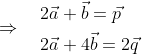 \Rightarrow \quad \begin{aligned} &2 \vec{a}+\vec{b}=\vec{p} \\ &2 \vec{a}+4 \vec{b}=2 \vec{q} \end{aligned}
