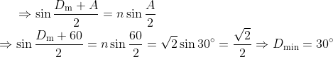\Rightarrow \sin \frac{{{D}_{\operatorname{m}}}+A}{2}=n\sin \frac{A}{2}\\ \Rightarrow \sin \frac{{{D}_{\operatorname{m}}}+60}{2}=n\sin \frac{60}{2}=\sqrt{2}\sin 30{}^\circ =\frac{\sqrt{2}}{2} \Rightarrow {{D}_{\min }}=30{}^\circ