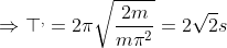 \Rightarrow \top ^{,}=2\pi \sqrt{\frac{2m}{m\pi ^{2}}}=2\sqrt{2}s
