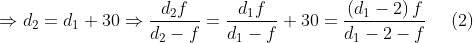 \Rightarrow {{d}_{2}}={{d}_{1}}+30\Rightarrow \frac{{{d}_{2}}f}{{{d}_{2}}-f}=\frac{{{d}_{1}}f}{{{d}_{1}}-f}+30=\frac{\left( {{d}_{1}}-2 \right)f}{{{d}_{1}}-2-f}\,\,\,\,\,\,\,\left( 2 \right)