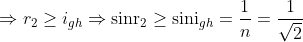 \Rightarrow {{r}_{2}}\ge {{i}_{gh}}\Rightarrow {{\operatorname{sinr}}_{2}}\ge {{\operatorname{sini}}_{gh}}=\frac{1}{n}=\frac{1}{\sqrt{2}}