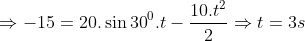 \Rightarrow -15=20.\sin {{30}^{0}}.t-\frac{10.{{t}^{2}}}{2}\Rightarrow t=3s