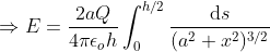 Rightarrow E = rac{2aQ}{4pi epsilon _{o}h}int_{0}^{h/2}rac{mathrm{d}s}{(a^{2}+x^{2})^{3/2}}