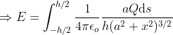 Rightarrow E = int_{-h/2}^{h/2}rac{1}{4pi epsilon _{o}}rac{aQmathrm{d}s}{h(a^{2}+x^{2})^{3/2}}