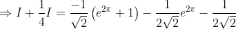 \Rightarrow I+\frac{1}{4} I=\frac{-1}{\sqrt{2}}\left(e^{2 \pi}+1\right)-\frac{1}{2 \sqrt{2}} e^{2 \pi}-\frac{1}{2 \sqrt{2}}