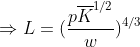 Rightarrow L = (rac{poverline{K}^{1/2}}{w})^{4/3}