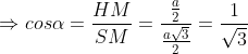 \Rightarrow cos \alpha = \frac{HM}{SM} = \frac{\frac{a}{2}}{\frac{a\sqrt{3}}{2}} = \frac{1}{\sqrt{3}}