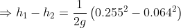 Rightarrow h_{1}-h_{2}=rac{1}{2g}left ( 0.255^{2}- 0.064^{2} ight )