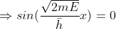 \Rightarrow sin(\frac{\sqrt{2mE}}{\bar{h}}x)=0