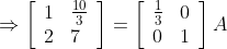 \Rightarrow\left[\begin{array}{ll} 1 & \frac{10}{3} \\ 2 & 7 \end{array}\right]=\left[\begin{array}{ll} \frac{1}{3} & 0 \\ 0 & 1 \end{array}\right] A