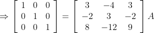 \Rightarrow\left[\begin{array}{lll} 1 & 0 & 0 \\ 0 & 1 & 0 \\ 0 & 0 & 1 \end{array}\right]=\left[\begin{array}{ccc} 3 & -4 & 3 \\ -2 & 3 & -2 \\ 8 & -12 & 9 \end{array}\right] A