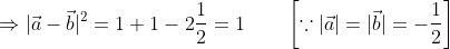 \Rightarrow|\vec{a}-\vec{b}|^{2}=1+1-2 \frac{1}{2}=1 \qquad\left[\because|\vec{a}|=|\vec{b}|=-\frac{1}{2}\right] \\