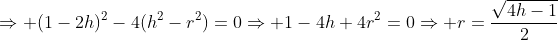 Rightarrow (1-2h)^2-4(h^2-r^2)=0Rightarrow 1-4h+4r^2=0Rightarrow r=frac{sqrt{4h-1}}{2}