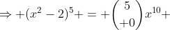 Rightarrow (x^2-2)^5 = {5choose 0}x^{10} + {5choose 1}x^8.(-2)+{5choose 2}x^6.(4) + {5choose 3}x^4.(-8) +{5choose 4}x^2.(16)+{5choose 0}.(-32)