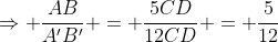 \Rightarrow \frac{AB}{A'B'} = \frac{5CD}{12CD} = \frac{5}{12}