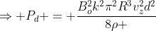 Rightarrow P_d = frac{B_o^2k^2pi^2R^3v_z^2d^2}{8
ho }