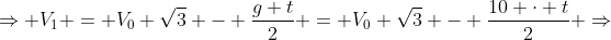 Rightarrow V_1 = V_0 sqrt3 - frac{g t}{2} = V_0 sqrt3 - frac{10 cdot t}{2} Rightarrow
