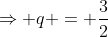 Rightarrow q = frac{3}{2}