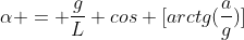alpha = frac{g}{L} cos [arctg(frac{a}{g})]