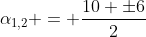 alpha_{1,2} = frac{10 pm6}{2}