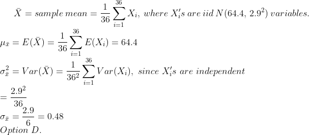 36 X = sample mean Xi, where Xs are iid N (64.4, 2.92) variables =- 36 샤 = E(X) = 36 36 ơ2-Var(X ) = 〉 Var(X), since Xis are